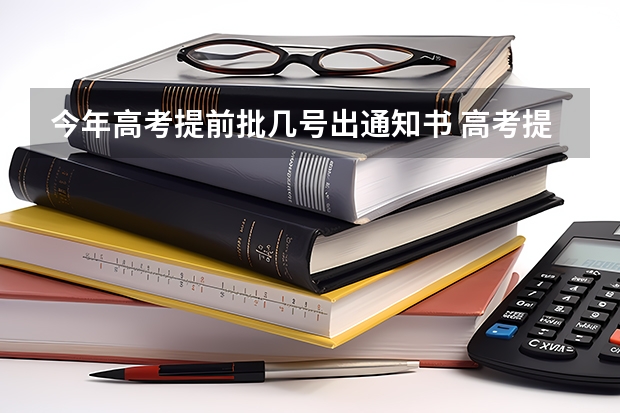 今年高考提前批几号出通知书 高考提前批录取了，能不能参加本科一批录取？