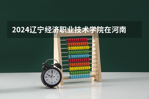 2024辽宁经济职业技术学院在河南高考招生计划介绍