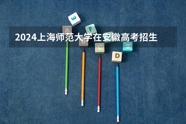 2024上海师范大学在安徽高考招生计划介绍