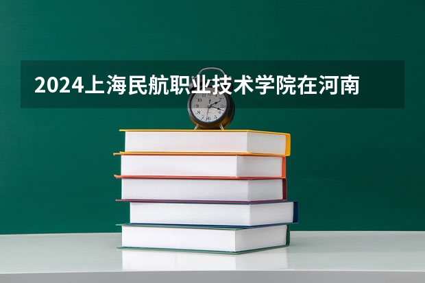 2024上海民航职业技术学院在河南高考招生计划介绍