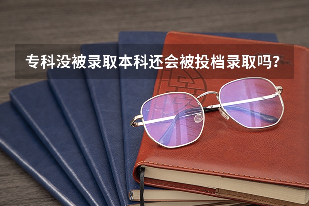 专科没被录取本科还会被投档录取吗？
