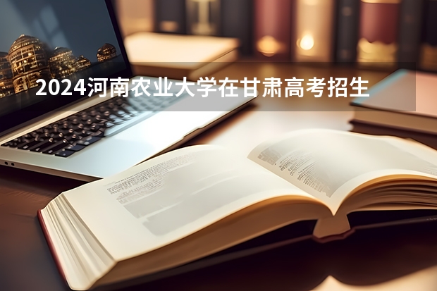 2024河南农业大学在甘肃高考招生计划介绍