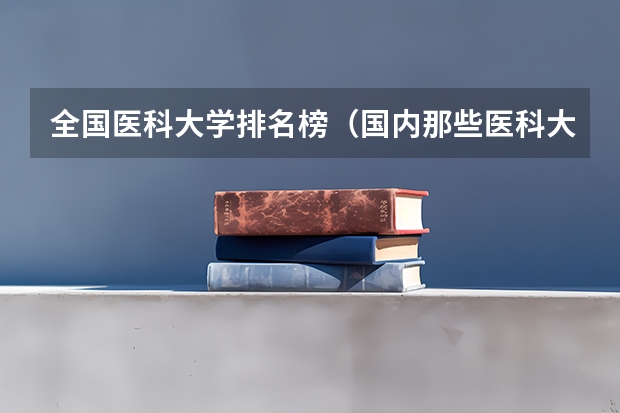 全国医科大学排名榜（国内那些医科大学比较好？）