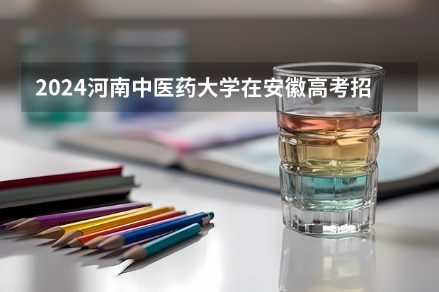 2024河南中医药大学在安徽高考招生计划介绍