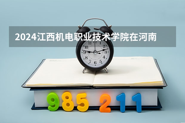 2024江西机电职业技术学院在河南高考招生计划介绍