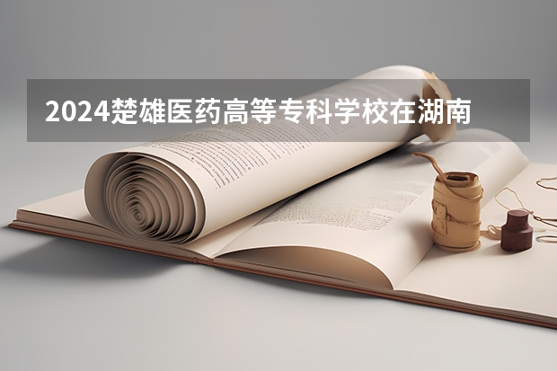 2024楚雄医药高等专科学校在湖南高考招生计划介绍