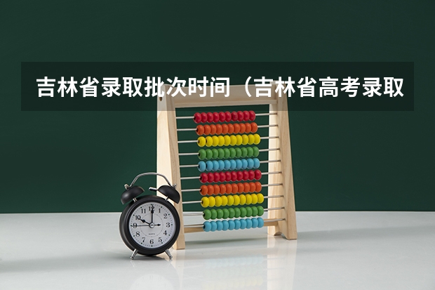 吉林省录取批次时间（吉林省高考录取查询具体时间）