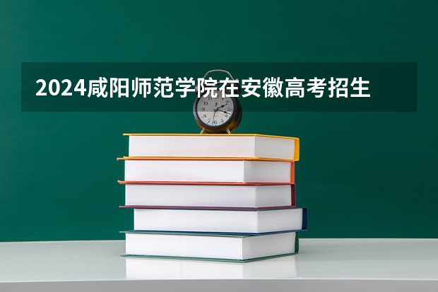 2024咸阳师范学院在安徽高考招生计划介绍