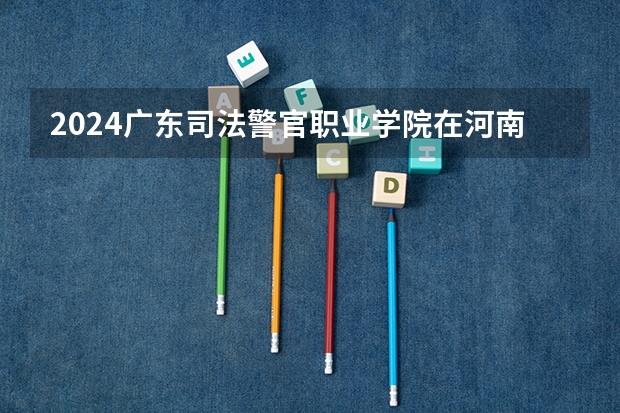 2024广东司法警官职业学院在河南高考招生计划介绍