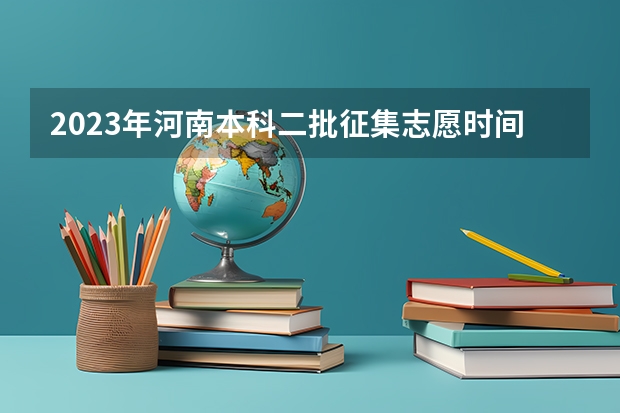 2023年河南本科二批征集志愿时间 河南征集志愿