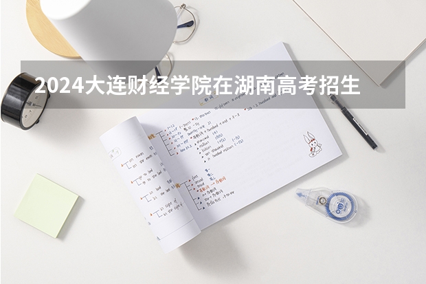 2024大连财经学院在湖南高考招生计划介绍
