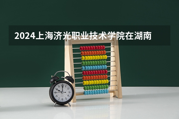 2024上海济光职业技术学院在湖南高考招生计划介绍