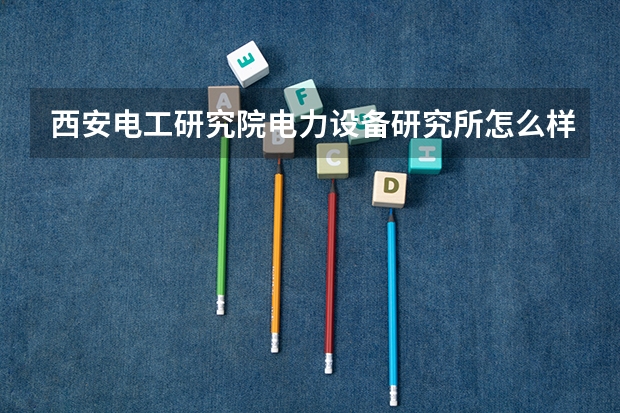西安电工研究院电力设备研究所怎么样?