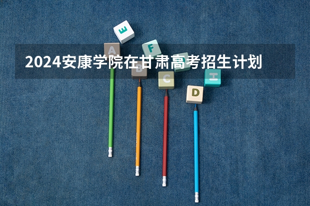 2024安康学院在甘肃高考招生计划介绍