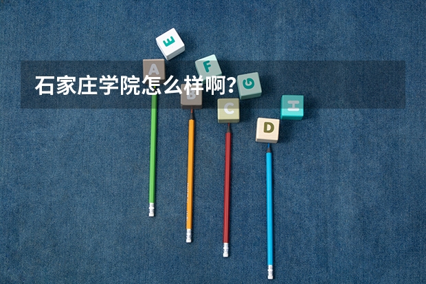石家庄学院怎么样啊？