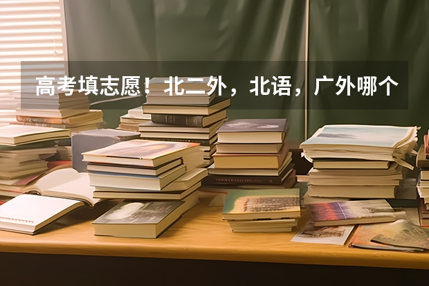 高考填志愿！北二外，北语，广外哪个比较好考？