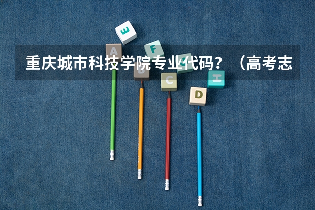 重庆城市科技学院专业代码？（高考志愿可以填几个学校 大学可以报几个专业）