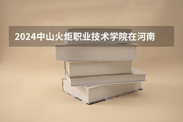 2024中山火炬职业技术学院在河南高考招生计划介绍