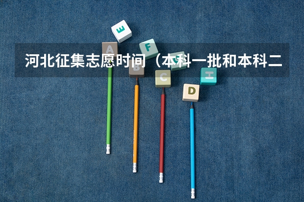 河北征集志愿时间（本科一批和本科二批志愿填报时间）