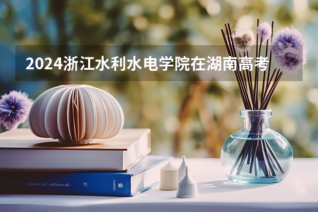 2024浙江水利水电学院在湖南高考招生计划介绍