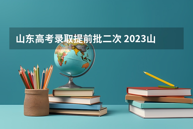 山东高考录取提前批二次 2023山东高考志愿录取规则
