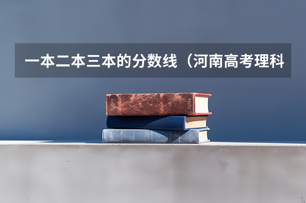 一本二本三本的分数线（河南高考理科二本分数线）