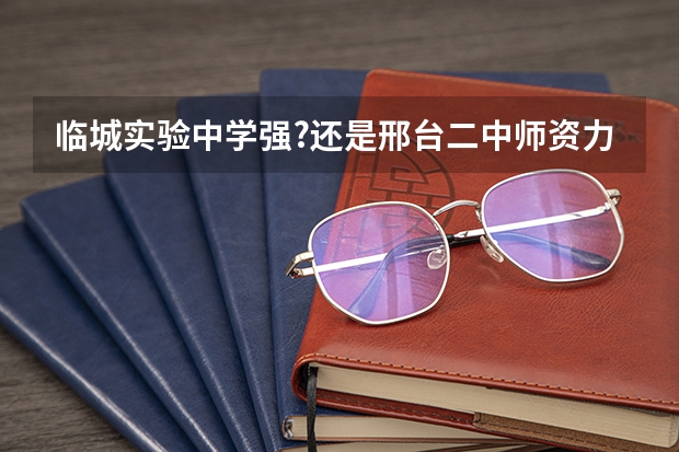 临城实验中学强?还是邢台二中师资力量强啊?急急急 临城二中好还是东镇好