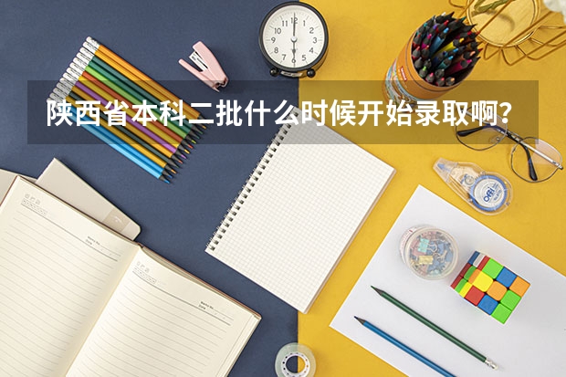 陕西省本科二批什么时候开始录取啊？