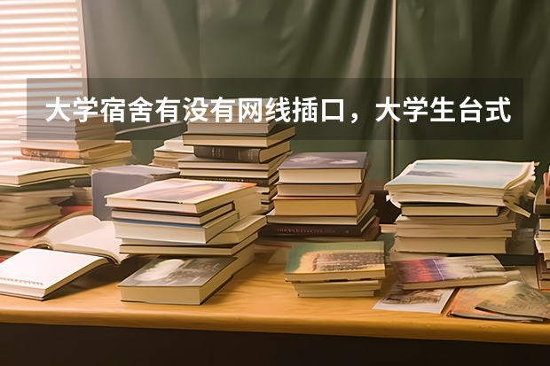 大学宿舍有没有网线插口，大学生台式电脑怎么上网呢？