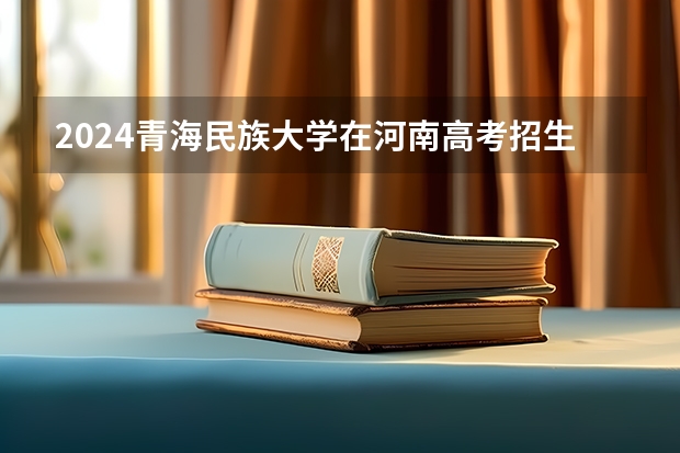2024青海民族大学在河南高考招生计划介绍