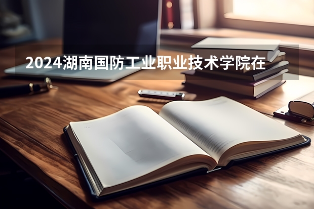 2024湖南国防工业职业技术学院在甘肃高考招生计划介绍