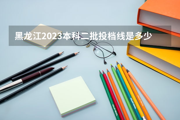 黑龙江2023本科二批投档线是多少