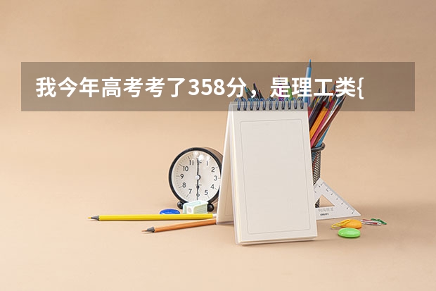 我今年高考考了358分，是理工类{普}考生，请问我能上哪些专科学校呢