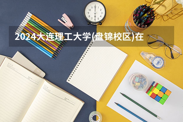 2024大连理工大学(盘锦校区)在河南高考招生计划介绍