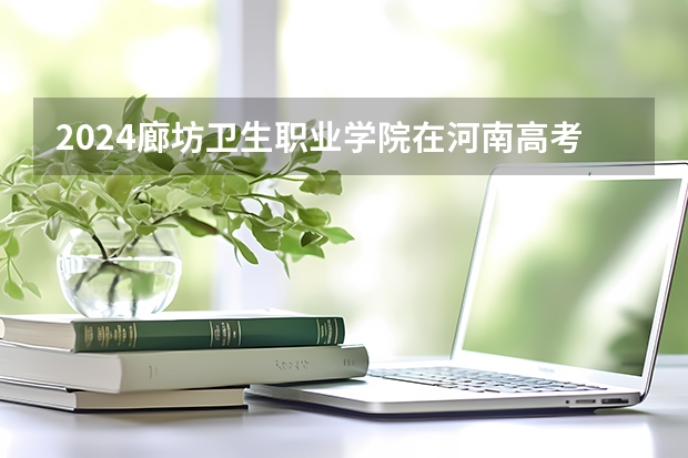 2024廊坊卫生职业学院在河南高考招生计划介绍