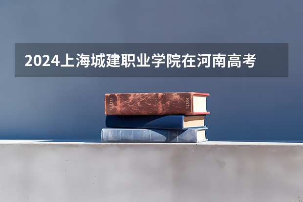 2024上海城建职业学院在河南高考招生计划介绍
