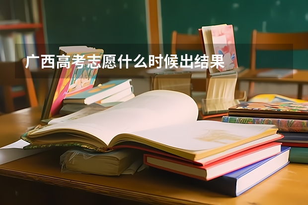 广西高考志愿什么时候出结果