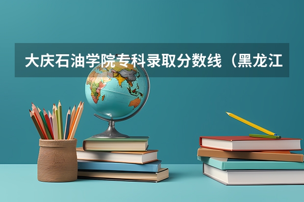 大庆石油学院专科录取分数线（黑龙江：哈尔滨职业技术学院招生章程）