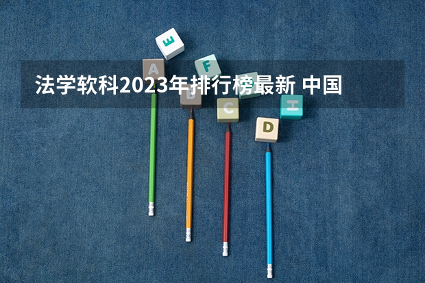 法学软科2023年排行榜最新 中国前十名政法大学