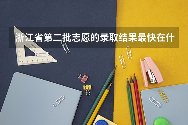 浙江省第二批志愿的录取结果最快在什么时候可以知道