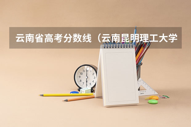 云南省高考分数线（云南昆明理工大学录取分数线）