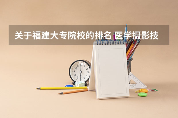 关于福建大专院校的排名 医学摄影技术专业就业前景
