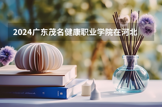 2024广东茂名健康职业学院在河北高考招生计划介绍