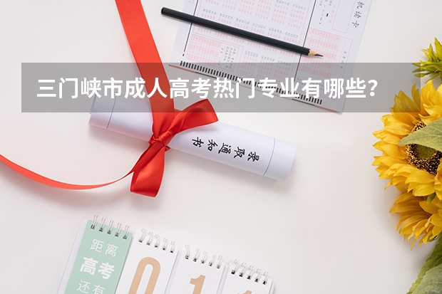 三门峡市成人高考热门专业有哪些？
