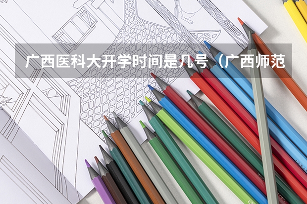 广西医科大开学时间是几号（广西师范大学新生开学入学须知指南和报到时间）