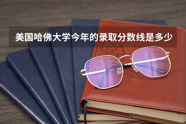 美国哈佛大学今年的录取分数线是多少？