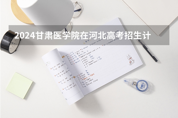 2024甘肃医学院在河北高考招生计划介绍