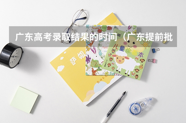 广东高考录取结果的时间（广东提前批填报时间）