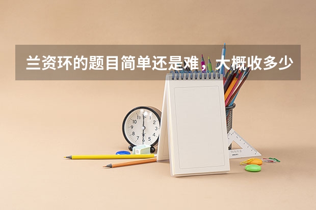 兰资环的题目简单还是难，大概收多少人，录取分数线是多少，今年呢