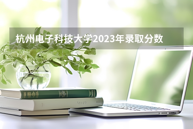 杭州电子科技大学2023年录取分数线是多少？